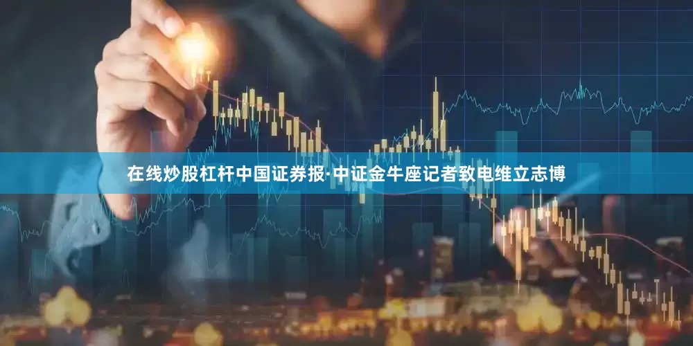 在线炒股杠杆中国证券报·中证金牛座记者致电维立志博