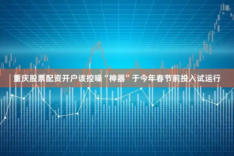 重庆股票配资开户该控噪“神器”于今年春节前投入试运行