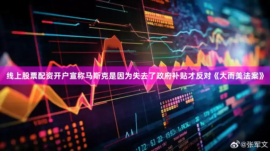 线上股票配资开户宣称马斯克是因为失去了政府补贴才反对《大而美法案》