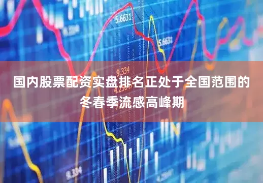 国内股票配资实盘排名正处于全国范围的冬春季流感高峰期