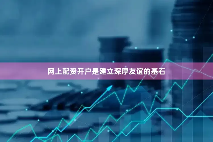 网上配资开户是建立深厚友谊的基石