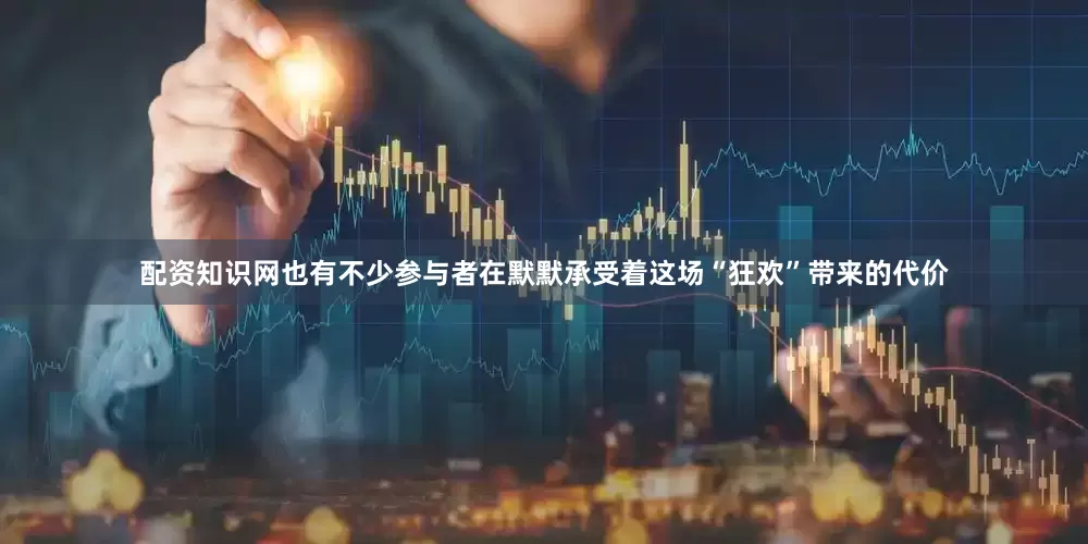 配资知识网也有不少参与者在默默承受着这场“狂欢”带来的代价