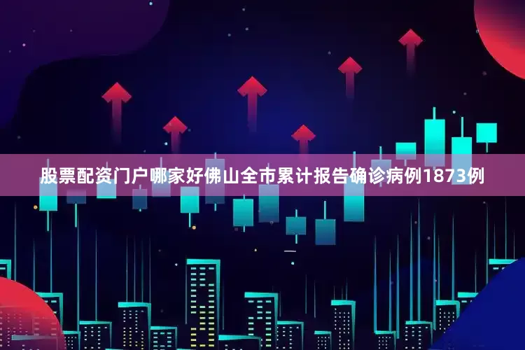 股票配资门户哪家好佛山全市累计报告确诊病例1873例