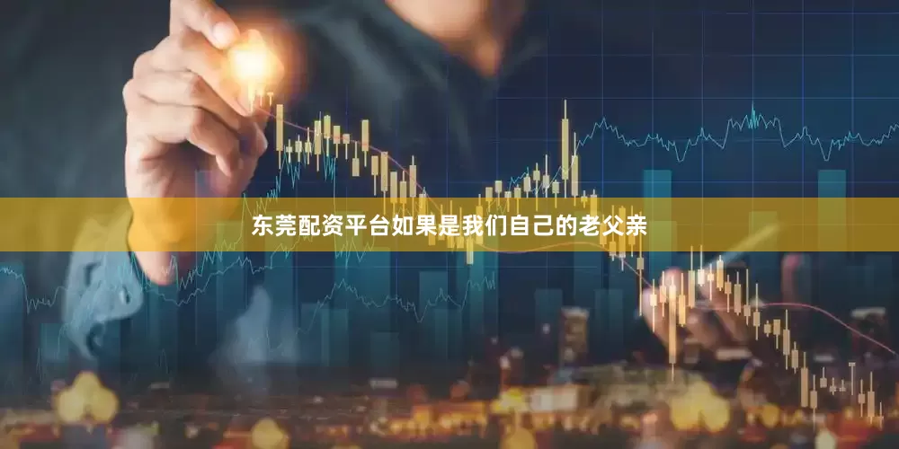 东莞配资平台如果是我们自己的老父亲