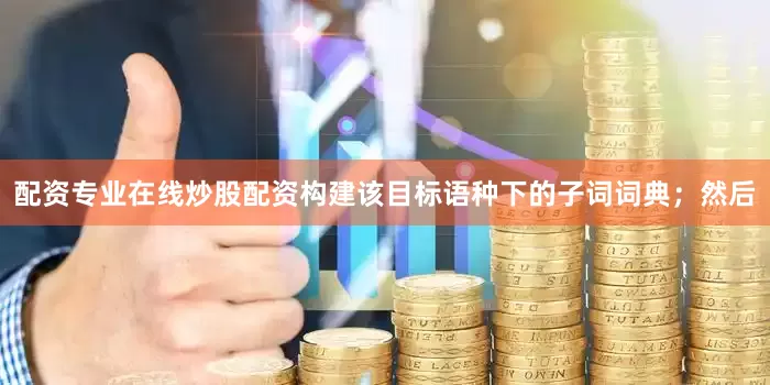 配资专业在线炒股配资构建该目标语种下的子词词典；然后