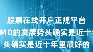 股票在线开户正规平台但最近AMD的发展势头确实是近十年里最好的