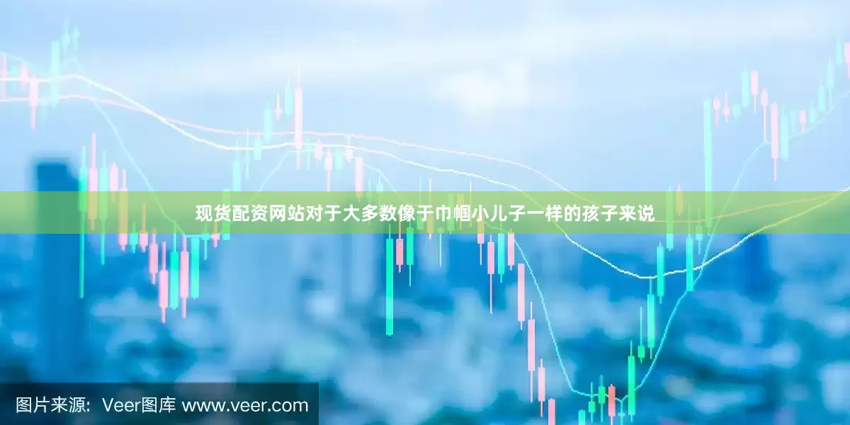 现货配资网站对于大多数像于巾帼小儿子一样的孩子来说