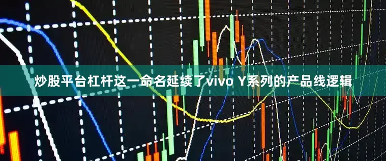 炒股平台杠杆这一命名延续了vivo Y系列的产品线逻辑