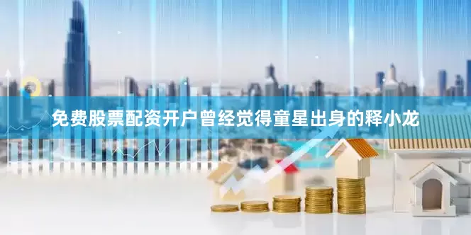 免费股票配资开户曾经觉得童星出身的释小龙