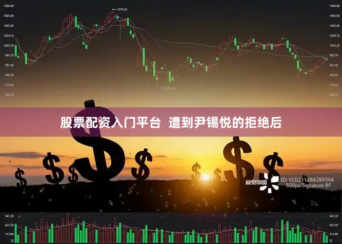 股票配资入门平台  遭到尹锡悦的拒绝后