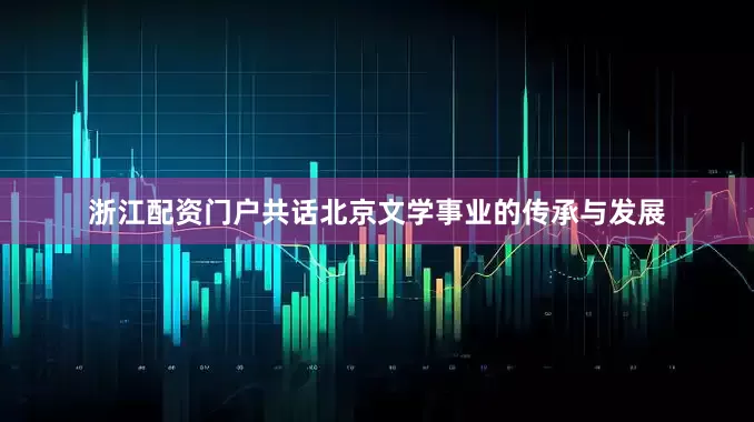 浙江配资门户共话北京文学事业的传承与发展