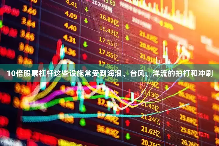 10倍股票杠杆这些设施常受到海浪、台风、洋流的拍打和冲刷