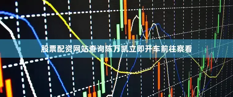 股票配资网站查询陈万凯立即开车前往察看