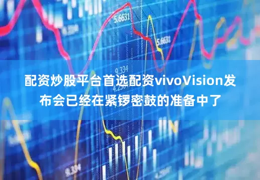 配资炒股平台首选配资vivoVision发布会已经在紧锣密鼓的准备中了