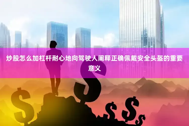 炒股怎么加杠杆耐心地向驾驶人阐释正确佩戴安全头盔的重要意义
