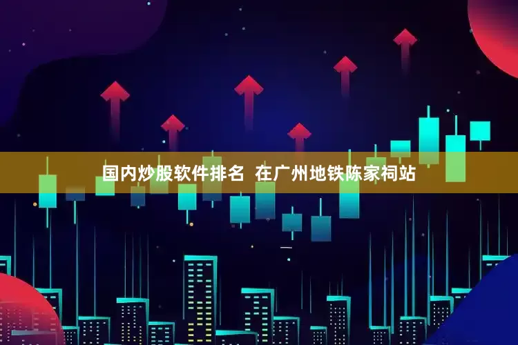 国内炒股软件排名  在广州地铁陈家祠站