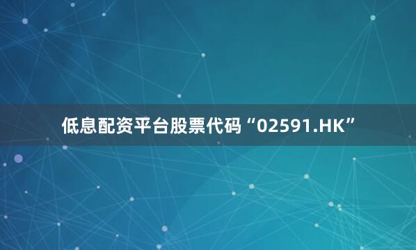 低息配资平台股票代码“02591.HK”