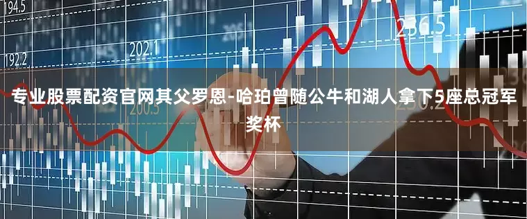 专业股票配资官网其父罗恩-哈珀曾随公牛和湖人拿下5座总冠军奖杯