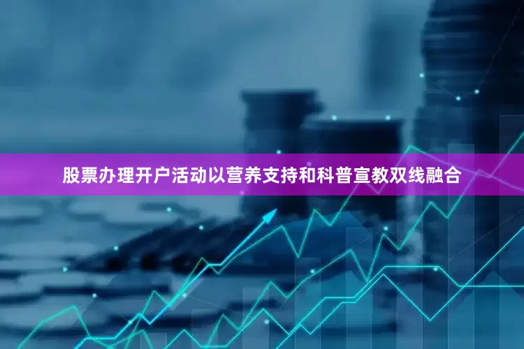 股票办理开户活动以营养支持和科普宣教双线融合