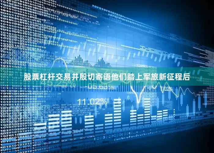 股票杠杆交易并殷切寄语他们踏上军旅新征程后