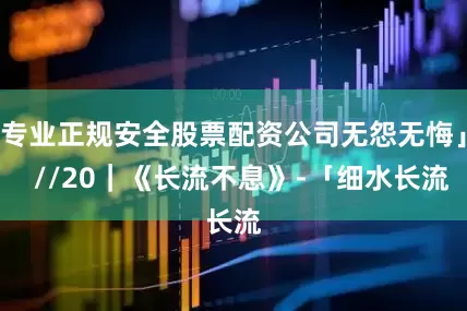 专业正规安全股票配资公司无怨无悔」  //20｜《长流不息》-「细水长流