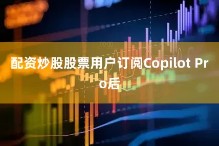 配资炒股股票用户订阅Copilot Pro后