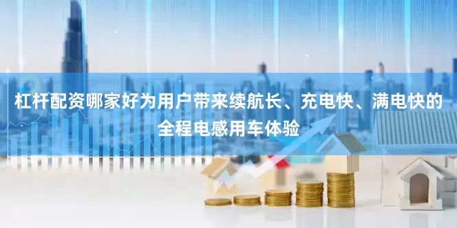 杠杆配资哪家好为用户带来续航长、充电快、满电快的全程电感用车体验