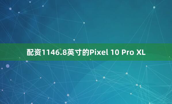 配资1146.8英寸的Pixel 10 Pro XL