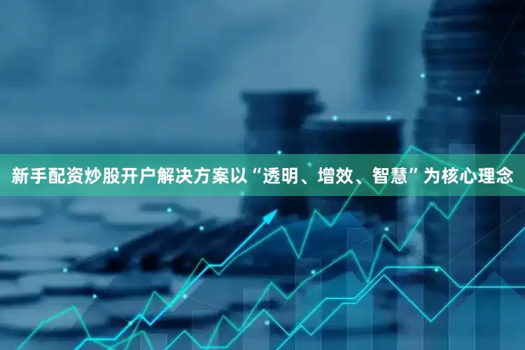 新手配资炒股开户解决方案以“透明、增效、智慧”为核心理念